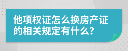 他项权证怎么换房产证的相关规定有什么？
