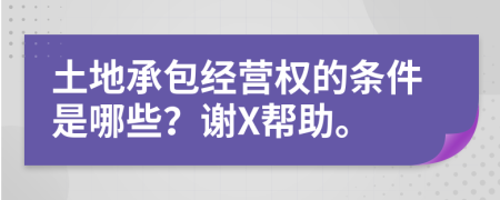 土地承包经营权的条件是哪些？谢X帮助。