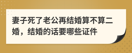 妻子死了老公再结婚算不算二婚，结婚的话要哪些证件