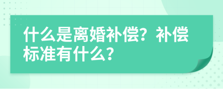 什么是离婚补偿？补偿标准有什么？