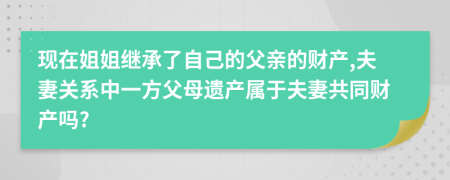 现在姐姐继承了自己的父亲的财产,夫妻关系中一方父母遗产属于夫妻共同财产吗?