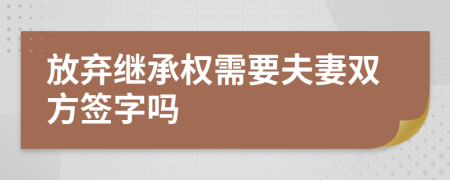 放弃继承权需要夫妻双方签字吗