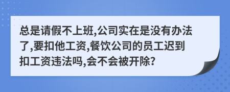 总是请假不上班,公司实在是没有办法了,要扣他工资,餐饮公司的员工迟到扣工资违法吗,会不会被开除？