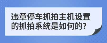 违章停车抓拍主机设置的抓拍系统是如何的？