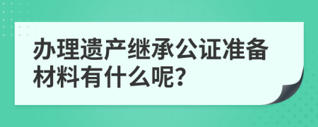 办理遗产继承公证准备材料有什么呢？