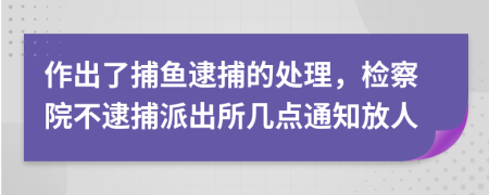 作出了捕鱼逮捕的处理，检察院不逮捕派出所几点通知放人