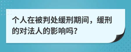 个人在被判处缓刑期间，缓刑的对法人的影响吗？