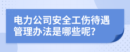 电力公司安全工伤待遇管理办法是哪些呢？