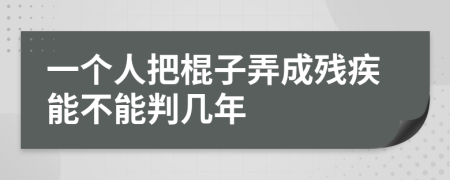 一个人把棍子弄成残疾能不能判几年