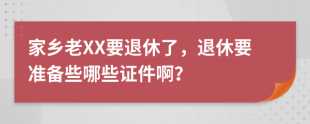 家乡老XX要退休了，退休要准备些哪些证件啊？
