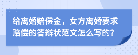 给离婚赔偿金，女方离婚要求赔偿的答辩状范文怎么写的？