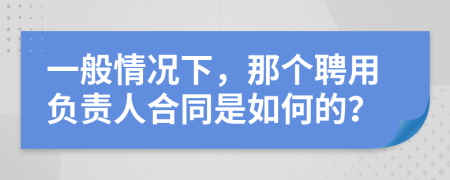 一般情况下，那个聘用负责人合同是如何的？