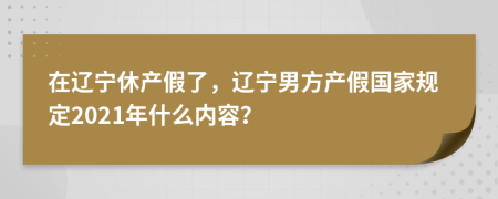 在辽宁休产假了，辽宁男方产假国家规定2021年什么内容？