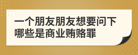 一个朋友朋友想要问下哪些是商业贿赂罪
