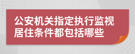 公安机关指定执行监视居住条件都包括哪些