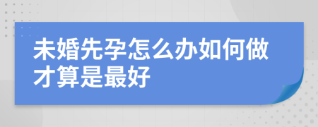 未婚先孕怎么办如何做才算是最好