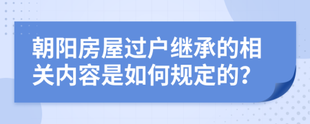 朝阳房屋过户继承的相关内容是如何规定的？