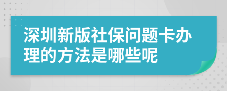 深圳新版社保问题卡办理的方法是哪些呢