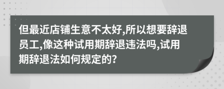 但最近店铺生意不太好,所以想要辞退员工,像这种试用期辞退违法吗,试用期辞退法如何规定的？