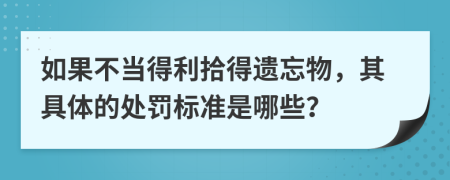 如果不当得利拾得遗忘物，其具体的处罚标准是哪些？