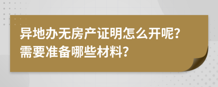 异地办无房产证明怎么开呢？需要准备哪些材料？