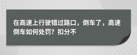 在高速上行驶错过路口，倒车了，高速倒车如何处罚？扣分不