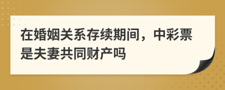 在婚姻关系存续期间，中彩票是夫妻共同财产吗