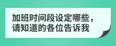 加班时间段设定哪些，请知道的各位告诉我