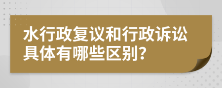 水行政复议和行政诉讼具体有哪些区别？