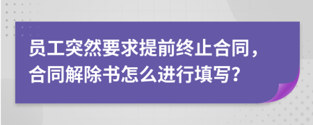 员工突然要求提前终止合同，合同解除书怎么进行填写？