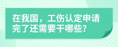 在我国，工伤认定申请完了还需要干哪些？