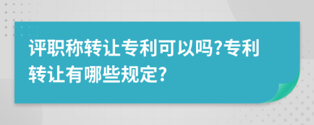 评职称转让专利可以吗?专利转让有哪些规定?