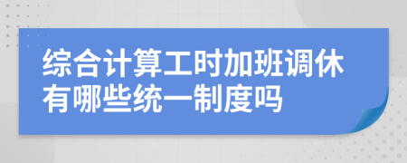 综合计算工时加班调休有哪些统一制度吗