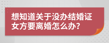 想知道关于没办结婚证女方要离婚怎么办？