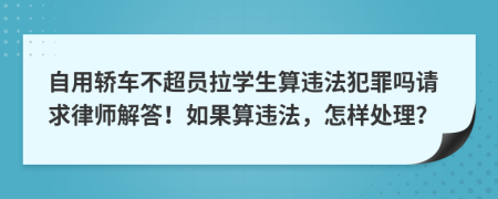 自用轿车不超员拉学生算违法犯罪吗请求律师解答！如果算违法，怎样处理？