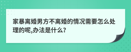 家暴离婚男方不离婚的情况需要怎么处理的呢,办法是什么？
