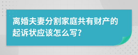 离婚夫妻分割家庭共有财产的起诉状应该怎么写？