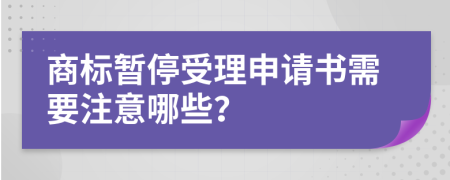 商标暂停受理申请书需要注意哪些？