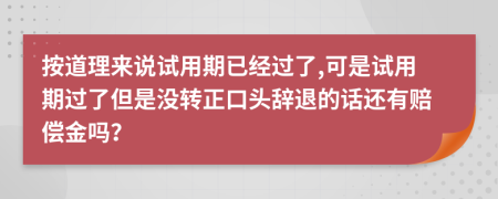 按道理来说试用期已经过了,可是试用期过了但是没转正口头辞退的话还有赔偿金吗？