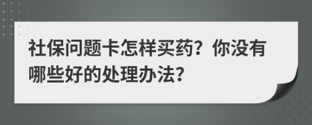 社保问题卡怎样买药？你没有哪些好的处理办法？