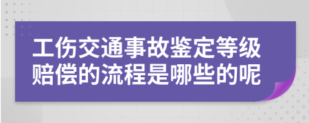 工伤交通事故鉴定等级赔偿的流程是哪些的呢