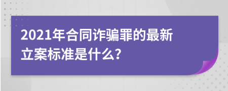 2021年合同诈骗罪的最新立案标准是什么？