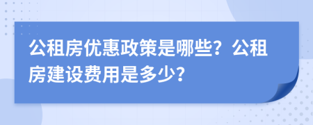 公租房优惠政策是哪些？公租房建设费用是多少？