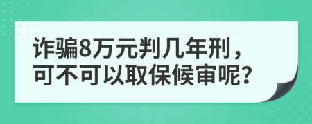 诈骗8万元判几年刑，可不可以取保候审呢？