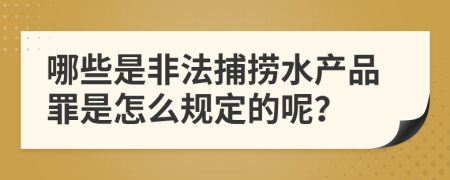 哪些是非法捕捞水产品罪是怎么规定的呢？