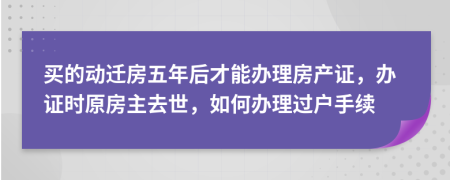 买的动迁房五年后才能办理房产证，办证时原房主去世，如何办理过户手续