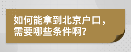 如何能拿到北京户口，需要哪些条件啊？