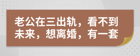 老公在三出轨，看不到未来，想离婚，有一套