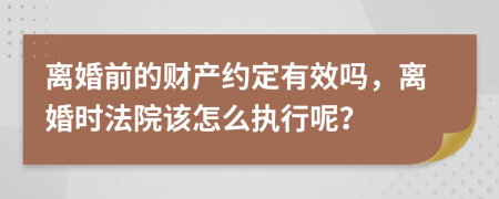 离婚前的财产约定有效吗，离婚时法院该怎么执行呢？