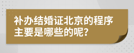 补办结婚证北京的程序主要是哪些的呢？